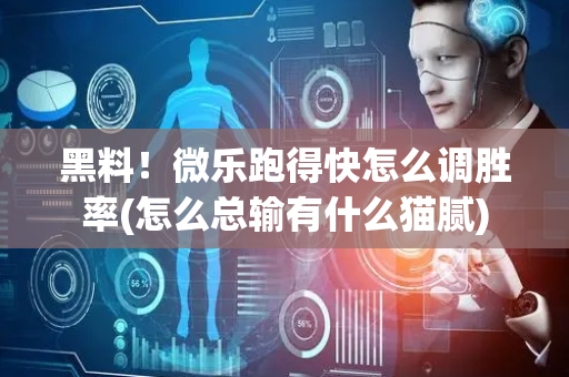 黑料！微乐跑得快怎么调胜率(怎么总输有什么猫腻)