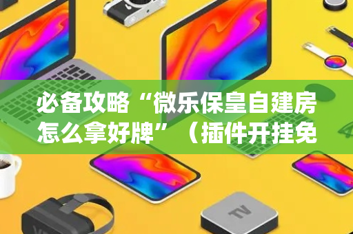 必备攻略“微乐保皇自建房怎么拿好牌”（插件开挂免费AI)