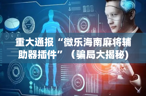 重大通报“微乐海南麻将辅助器插件”（骗局大揭秘)