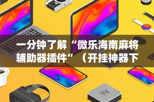 一分钟了解“微乐海南麻将辅助器插件”（开挂神器下载)