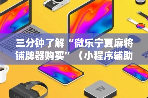 三分钟了解“微乐宁夏麻将铺牌器购买”（小程序辅助软件)