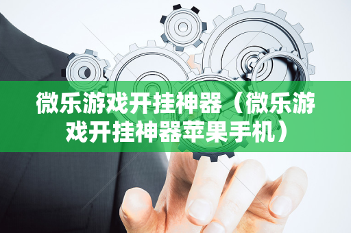 微乐游戏开挂神器（微乐游戏开挂神器苹果手机）