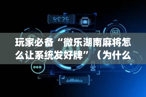 玩家必备“微乐湖南麻将怎么让系统发好牌”（为什么有人一直赢)