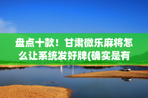 盘点十款！甘肃微乐麻将怎么让系统发好牌(确实是有挂)