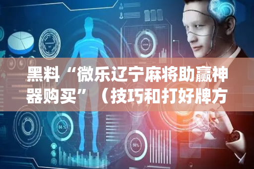 黑料“微乐辽宁麻将助赢神器购买”（技巧和打好牌方法)