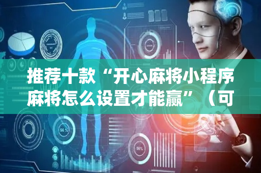 推荐十款“开心麻将小程序麻将怎么设置才能赢”（可以设置输赢吗)