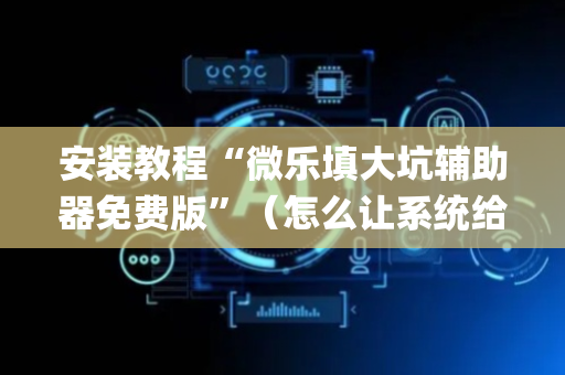安装教程“微乐填大坑辅助器免费版”（怎么让系统给你发好牌)