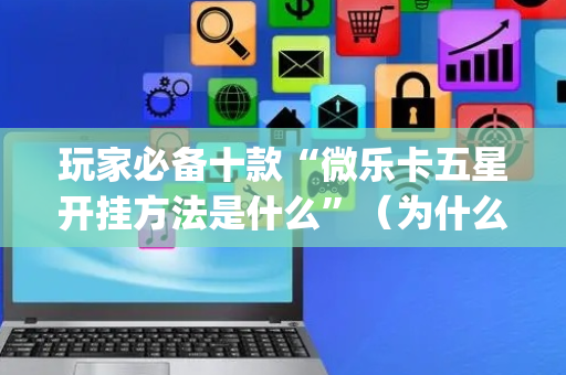 玩家必备十款“微乐卡五星开挂方法是什么”（为什么有人一直赢)