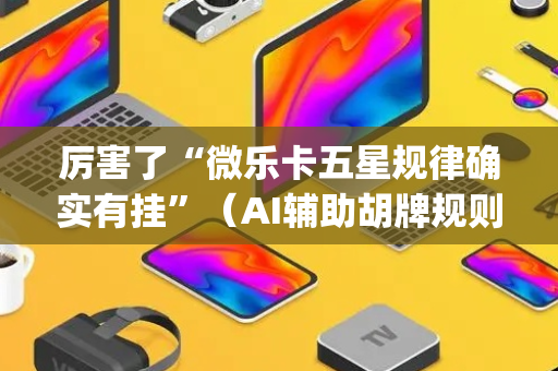 厉害了“微乐卡五星规律确实有挂”（AI辅助胡牌规则)