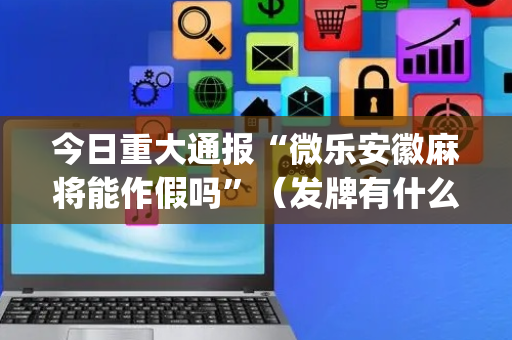今日重大通报“微乐安徽麻将能作假吗”（发牌有什么规律吗)