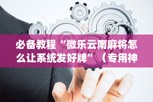 必备教程“微乐云南麻将怎么让系统发好牌”（专用神器下载)