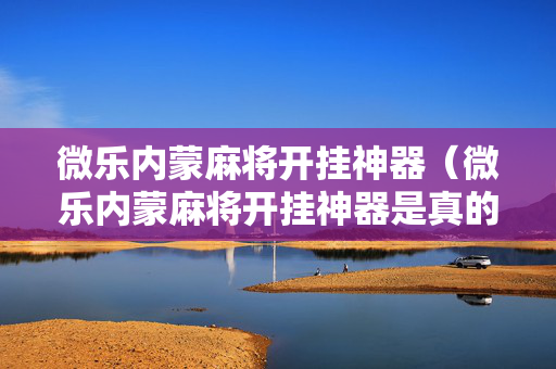 微乐内蒙麻将开挂神器（微乐内蒙麻将开挂神器是真的吗）