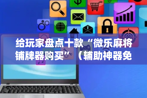 给玩家盘点十款“微乐麻将铺牌器购买”（辅助神器免费)