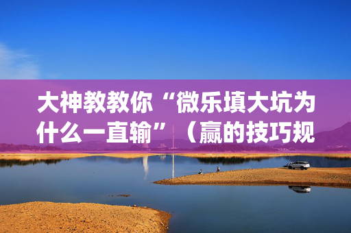 大神教教你“微乐填大坑为什么一直输”（赢的技巧规律)