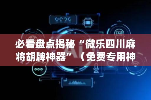 必看盘点揭秘“微乐四川麻将胡牌神器”（免费专用神器)