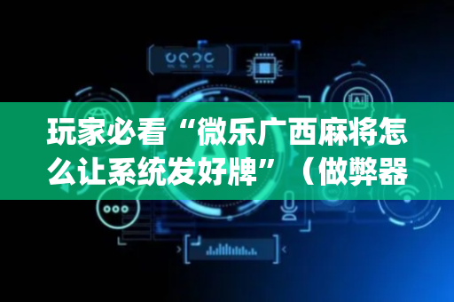 玩家必看“微乐广西麻将怎么让系统发好牌”（做弊器软件下载)