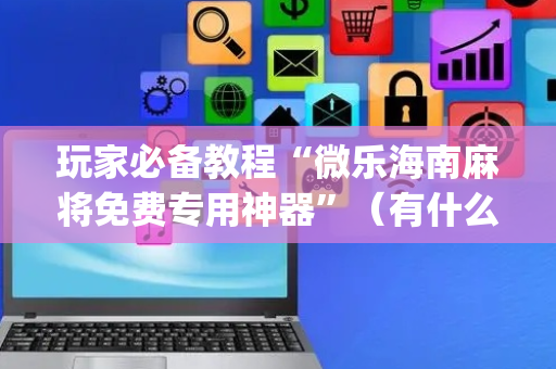 玩家必备教程“微乐海南麻将免费专用神器”（有什么规律)