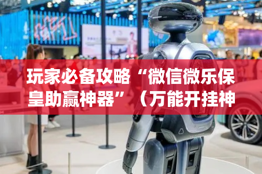 玩家必备攻略“微信微乐保皇助赢神器”（万能开挂神器)