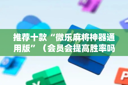 推荐十款“微乐麻将神器通用版”（会员会提高胜率吗)