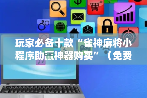 玩家必备十款“雀神麻将小程序助赢神器购买”（免费辅助)