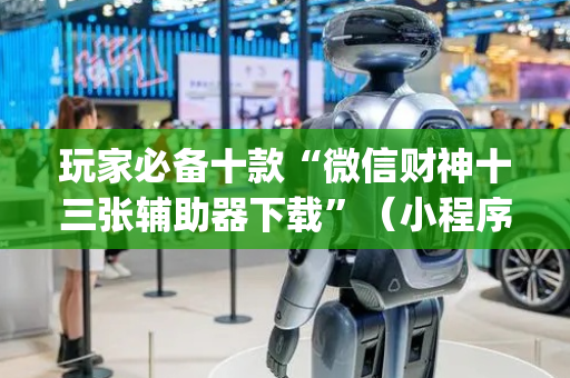 玩家必备十款“微信财神十三张辅助器下载”（小程序辅助软件)