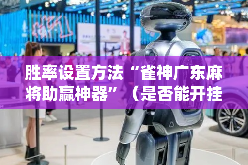 胜率设置方法“雀神广东麻将助赢神器”（是否能开挂)