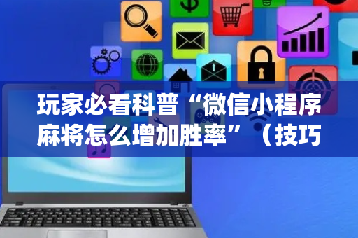 玩家必看科普“微信小程序麻将怎么增加胜率”（技巧和打好牌方法)