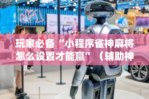 玩家必备“小程序雀神麻将怎么设置才能赢”（辅助神器免费)