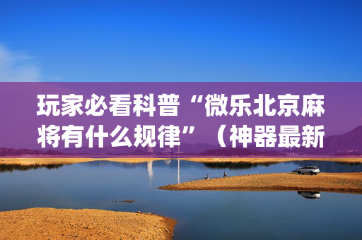玩家必看科普“微乐北京麻将有什么规律”（神器最新免费)