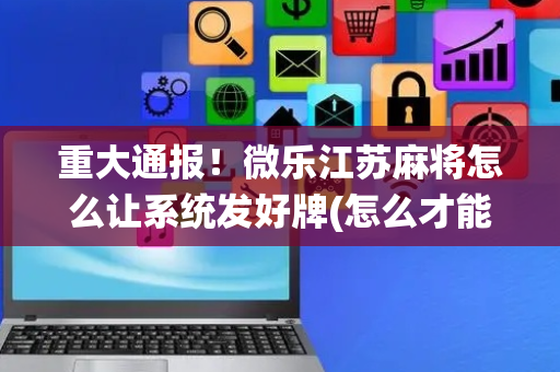 重大通报！微乐江苏麻将怎么让系统发好牌(怎么才能赢)