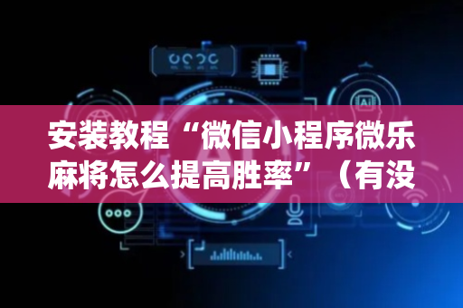 安装教程“微信小程序微乐麻将怎么提高胜率”（有没有猫腻)