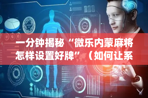 一分钟揭秘“微乐内蒙麻将怎样设置好牌”（如何让系统发好牌)