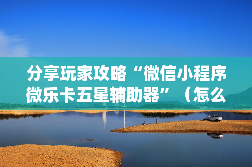 分享玩家攻略“微信小程序微乐卡五星辅助器”（怎么能调好牌)