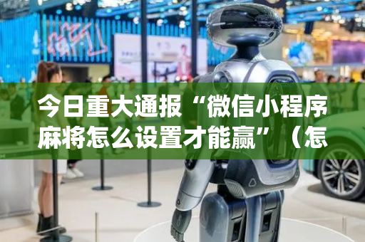 今日重大通报“微信小程序麻将怎么设置才能赢”（怎么能让牌好一点)