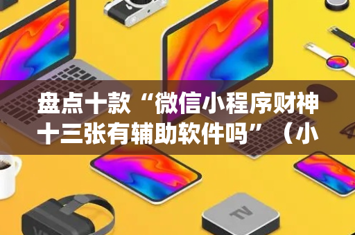 盘点十款“微信小程序财神十三张有辅助软件吗”（小程序控牌器)
