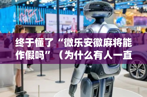 终于懂了“微乐安徽麻将能作假吗”（为什么有人一直赢)
