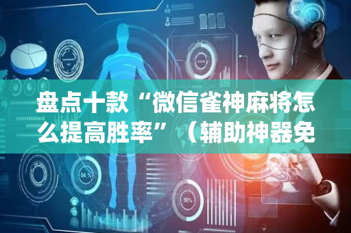 盘点十款“微信雀神麻将怎么提高胜率”（辅助神器免费)