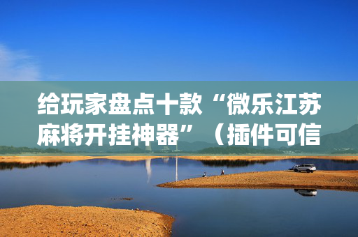 给玩家盘点十款“微乐江苏麻将开挂神器”（插件可信吗)