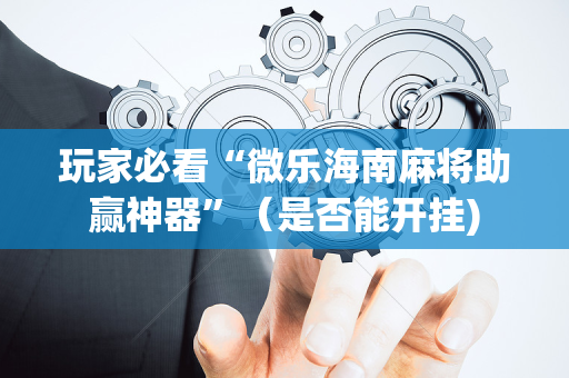 玩家必看“微乐海南麻将助赢神器”（是否能开挂)