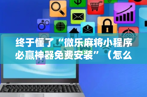 终于懂了“微乐麻将小程序必赢神器免费安装”（怎么提高胜率)