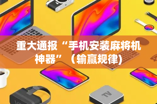 重大通报“手机安装麻将机神器”（输赢规律)