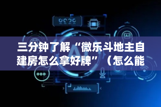 三分钟了解“微乐斗地主自建房怎么拿好牌”（怎么能调好牌)