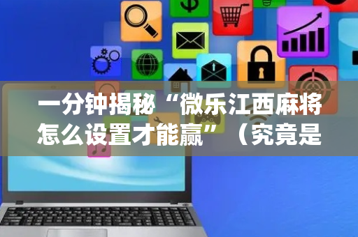 一分钟揭秘“微乐江西麻将怎么设置才能赢”（究竟是不是有挂)