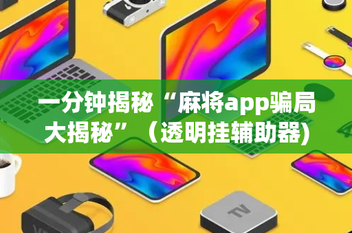 一分钟揭秘“麻将app骗局大揭秘”（透明挂辅助器)