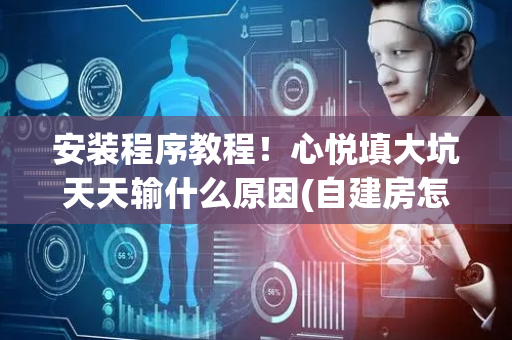 安装程序教程！心悦填大坑天天输什么原因(自建房怎么赢)