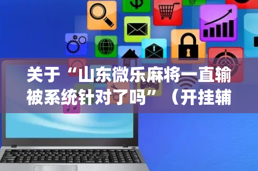 关于“山东微乐麻将一直输被系统针对了吗”（开挂辅助器脚本)