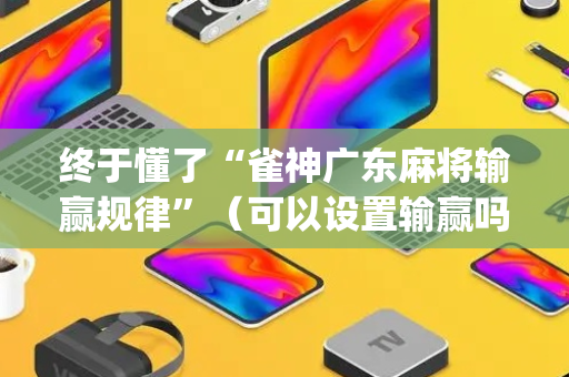 终于懂了“雀神广东麻将输赢规律”（可以设置输赢吗)