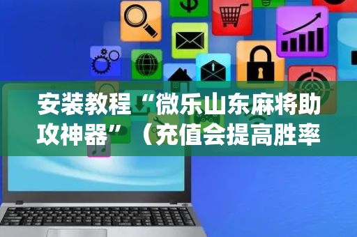 安装教程“微乐山东麻将助攻神器”（充值会提高胜率么)