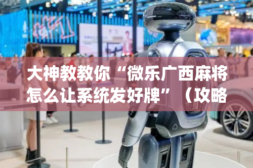 大神教教你“微乐广西麻将怎么让系统发好牌”（攻略插件)