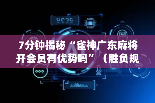 7分钟揭秘“雀神广东麻将开会员有优势吗”（胜负规律拿好牌)
